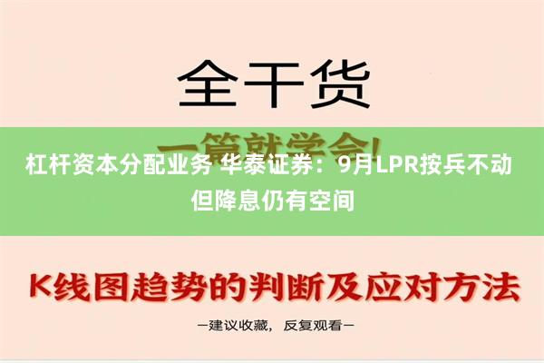 杠杆资本分配业务 华泰证券：9月LPR按兵不动 但降息仍有空间