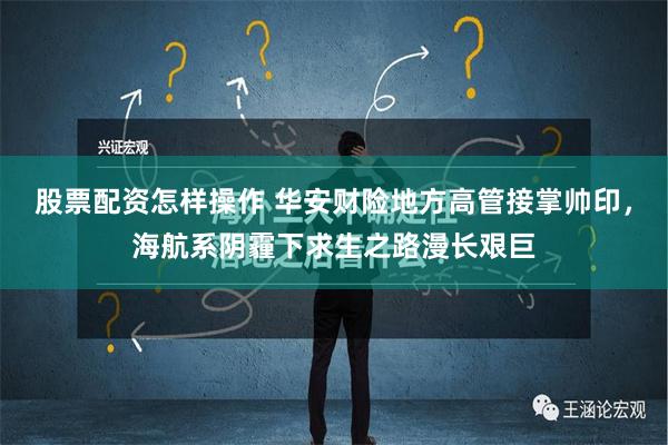 股票配资怎样操作 华安财险地方高管接掌帅印，海航系阴霾下求生之路漫长艰巨