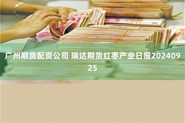 广州期货配资公司 瑞达期货红枣产业日报20240925