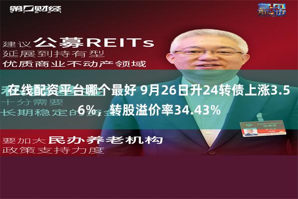 在线配资平台哪个最好 9月26日升24转债上涨3.56%，转股溢价率34.43%