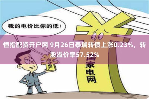 恒指配资开户网 9月26日泰瑞转债上涨0.23%，转股溢价率57.52%