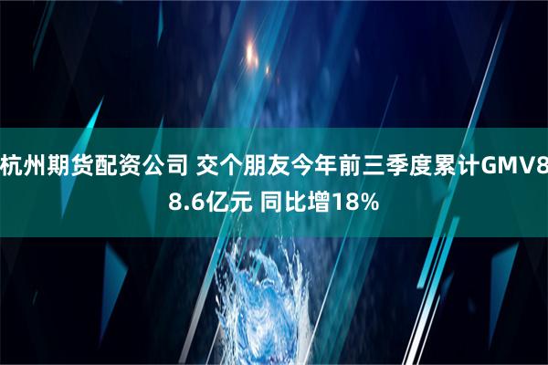 杭州期货配资公司 交个朋友今年前三季度累计GMV88.6亿元 同比增18%