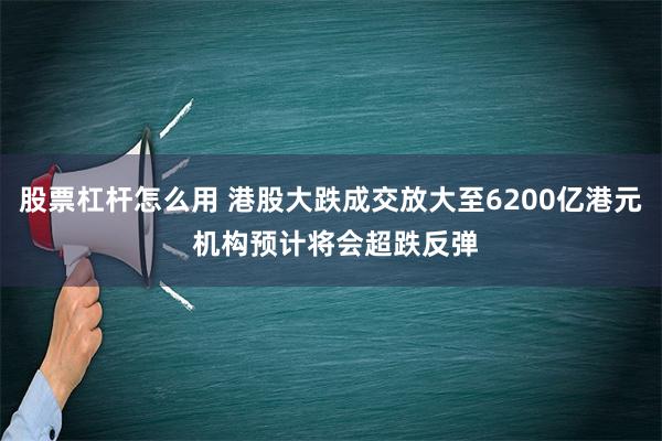 股票杠杆怎么用 港股大跌成交放大至6200亿港元 机构预计将会超跌反弹