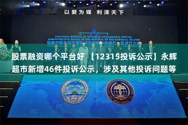 股票融资哪个平台好 【12315投诉公示】永辉超市新增46件投诉公示，涉及其他投诉问题等