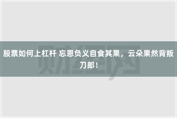 股票如何上杠杆 忘恩负义自食其果，云朵果然背叛刀郎！