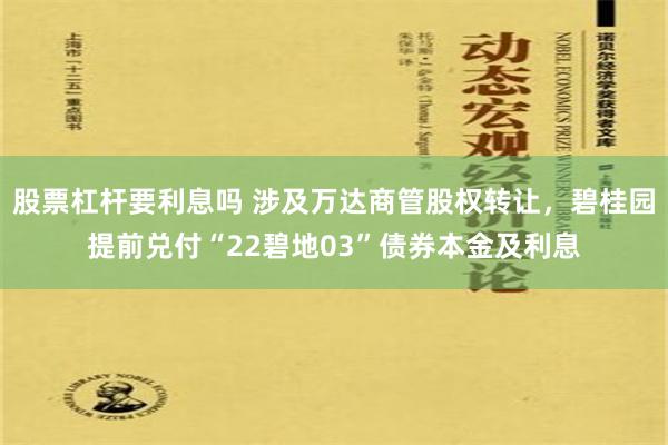 股票杠杆要利息吗 涉及万达商管股权转让，碧桂园提前兑付“22碧地03”债券本金及利息