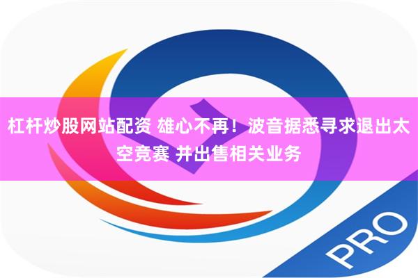 杠杆炒股网站配资 雄心不再！波音据悉寻求退出太空竞赛 并出售相关业务