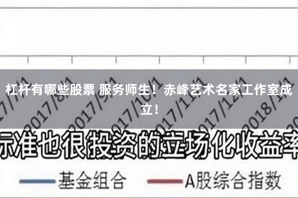 杠杆有哪些股票 服务师生！赤峰艺术名家工作室成立！