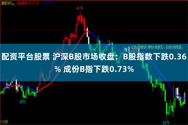 配资平台股票 沪深B股市场收盘：B股指数下跌0.36% 成份B指下跌0.73%