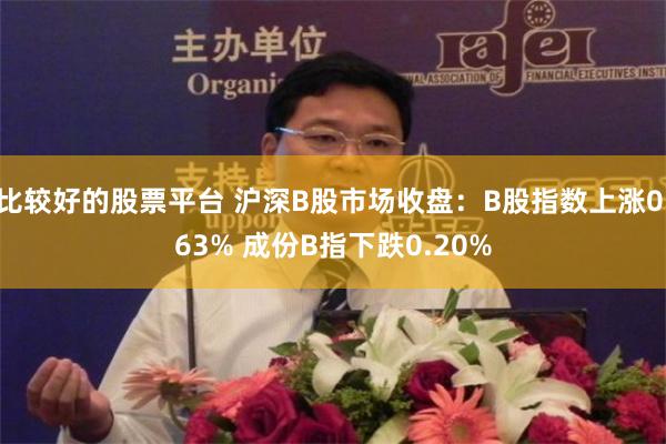 比较好的股票平台 沪深B股市场收盘：B股指数上涨0.63% 成份B指下跌0.20%