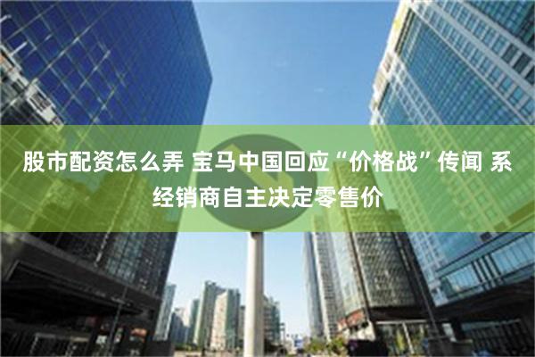 股市配资怎么弄 宝马中国回应“价格战”传闻 系经销商自主决定零售价