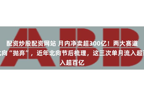 配资炒股配资网站 月内净卖超300亿！两大赛道遭北向“抛弃”，近年北向节后梳理，这三次单月流入超百亿