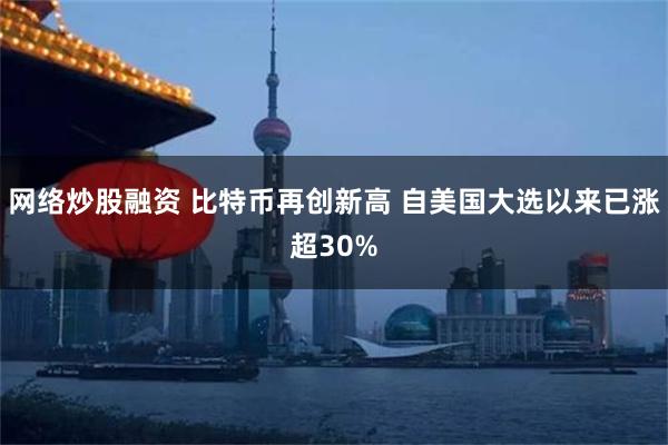 网络炒股融资 比特币再创新高 自美国大选以来已涨超30%