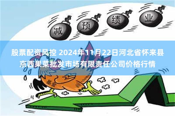 股票配资风控 2024年11月22日河北省怀来县京西果菜批发市场有限责任公司价格行情