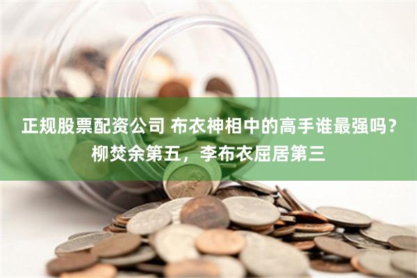 正规股票配资公司 布衣神相中的高手谁最强吗？柳焚余第五，李布衣屈居第三