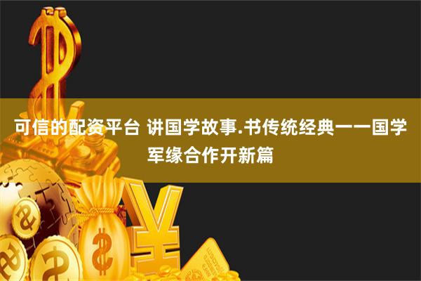 可信的配资平台 讲国学故事.书传统经典一一国学军缘合作开新篇