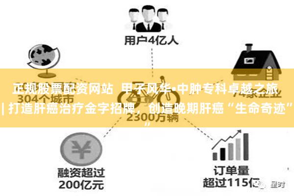 正规股票配资网站  甲子风华•中肿专科卓越之旅 | 打造肝癌治疗金字招牌，创造晚期肝癌“生命奇迹”