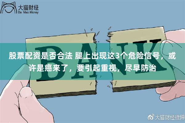 股票配资是否合法 腿上出现这3个危险信号，或许是癌来了，要引起重视，尽早防治