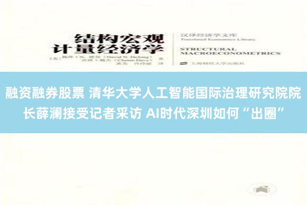 融资融券股票 清华大学人工智能国际治理研究院院长薛澜接受记者采访 AI时代深圳如何“出圈”