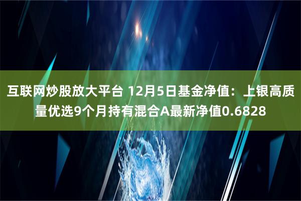 互联网炒股放大平台 12月5日基金净值：上银高质量优选9个月持有混合A最新净值0.6828