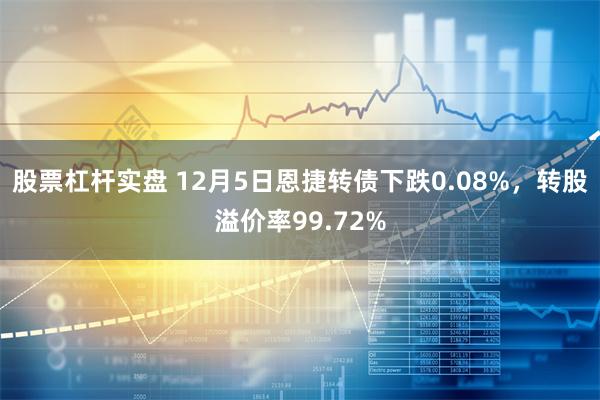 股票杠杆实盘 12月5日恩捷转债下跌0.08%，转股溢价率99.72%