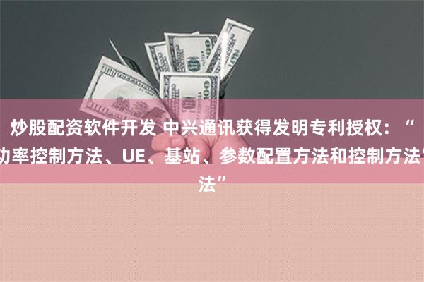 炒股配资软件开发 中兴通讯获得发明专利授权：“功率控制方法、UE、基站、参数配置方法和控制方法”