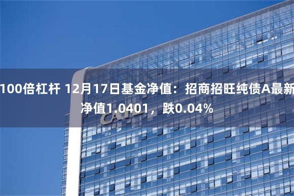 100倍杠杆 12月17日基金净值：招商招旺纯债A最新净值1.0401，跌0.04%