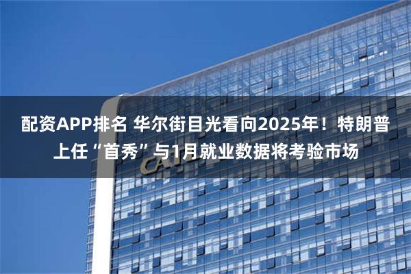 配资APP排名 华尔街目光看向2025年！特朗普上任“首秀”与1月就业数据将考验市场