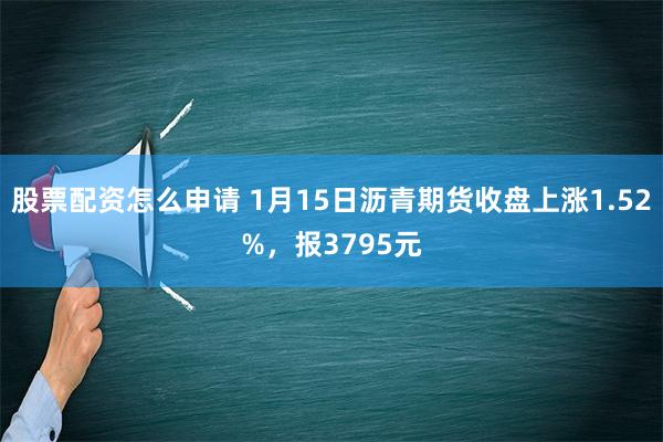 股票配资怎么申请 1月15日沥青期货收盘上涨1.52%，报3795元