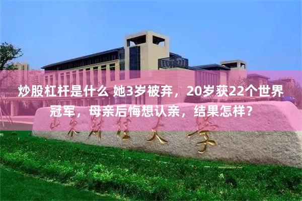 炒股杠杆是什么 她3岁被弃，20岁获22个世界冠军，母亲后悔想认亲，结果怎样？